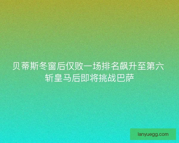贝蒂斯冬窗后仅败一场排名飙升至第六 斩皇马后即将挑战巴萨 贝蒂斯冬窗后仅败一场排名飙升至第六 斩皇马后即将挑战巴萨