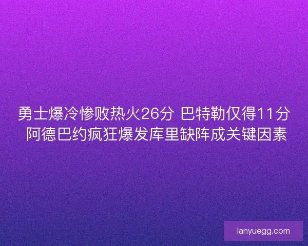 勇士爆冷惨败热火26分 巴特勒仅得11分 阿德巴约疯狂爆发库里缺阵成关键因素