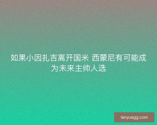 如果小因扎吉离开国米 西蒙尼有可能成为未来主帅人选 如果小因扎吉离开国米 西蒙尼有可能成为未来主帅人选