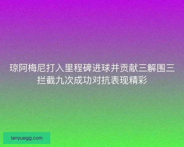 琼阿梅尼打入里程碑进球并贡献三解围三拦截九次成功对抗表现精彩
