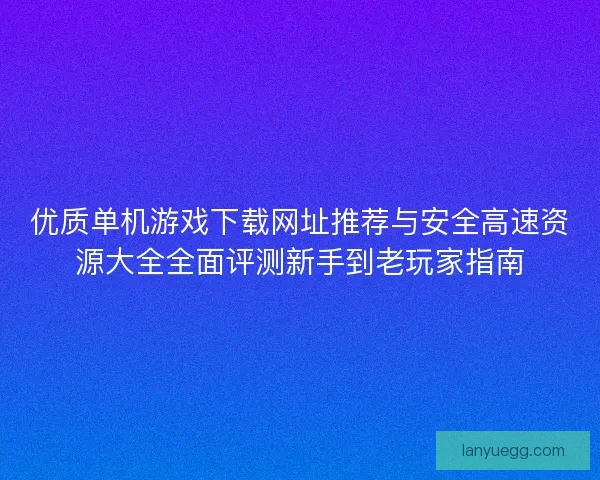优质单机游戏下载网址推荐与安全高速资源大全全面评测新手到老玩家指南