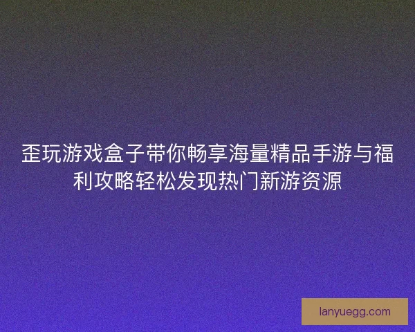 歪玩游戏盒子带你畅享海量精品手游与福利攻略轻松发现热门新游资源