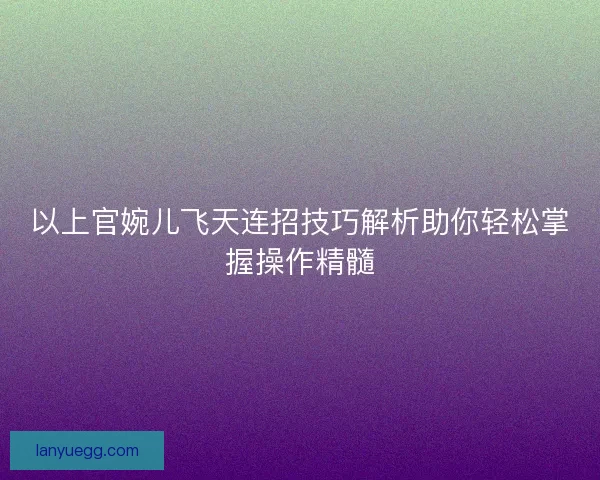 以上官婉儿飞天连招技巧解析助你轻松掌握操作精髓
