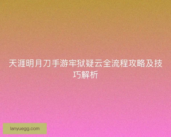 天涯明月刀手游牢狱疑云全流程攻略及技巧解析