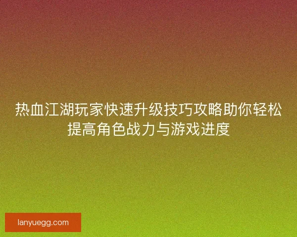 热血江湖玩家快速升级技巧攻略助你轻松提高角色战力与游戏进度
