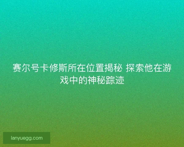赛尔号卡修斯所在位置揭秘 探索他在游戏中的神秘踪迹