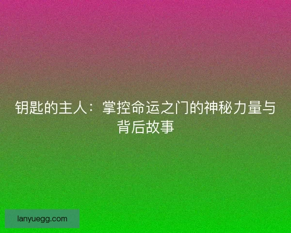 钥匙的主人：掌控命运之门的神秘力量与背后故事