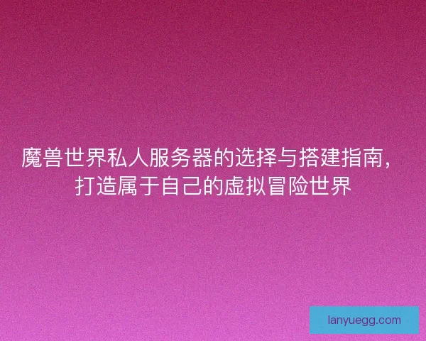 魔兽世界私人服务器的选择与搭建指南，打造属于自己的虚拟冒险世界
