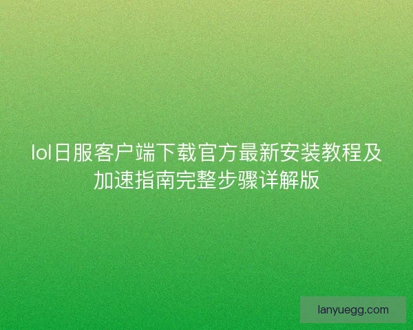 lol日服客户端下载官方最新安装教程及加速指南完整步骤详解版