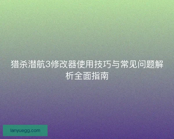 猎杀潜航3修改器使用技巧与常见问题解析全面指南
