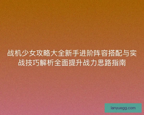 战机少女攻略大全新手进阶阵容搭配与实战技巧解析全面提升战力思路指南