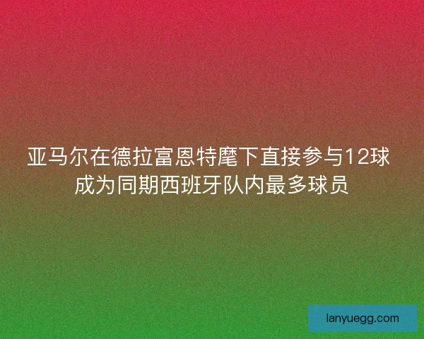 亚马尔在德拉富恩特麾下直接参与12球 成为同期西班牙队内最多球员