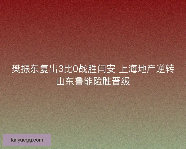 樊振东复出3比0战胜闫安 上海地产逆转山东鲁能险胜晋级