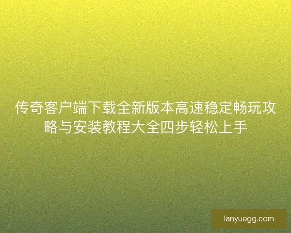 传奇客户端下载全新版本高速稳定畅玩攻略与安装教程大全四步轻松上手 传奇客户端下载全新版本高速稳定畅玩攻略与安装教程大全四步轻松上手