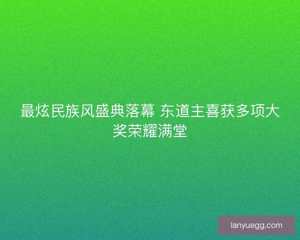 最炫民族风盛典落幕 东道主喜获多项大奖荣耀满堂