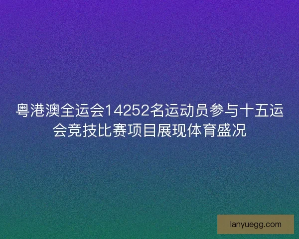 粤港澳全运会14252名运动员参与十五运会竞技比赛项目展现体育盛况