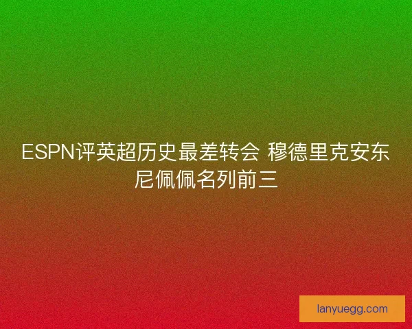 ESPN评英超历史最差转会 穆德里克安东尼佩佩名列前三 ESPN评英超历史最差转会 穆德里克安东尼佩佩名列前三