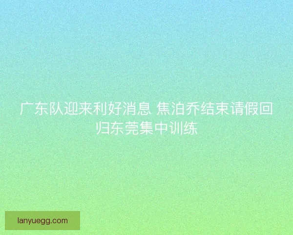 广东队迎来利好消息 焦泊乔结束请假回归东莞集中训练