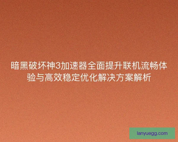 暗黑破坏神3加速器全面提升联机流畅体验与高效稳定优化解决方案解析