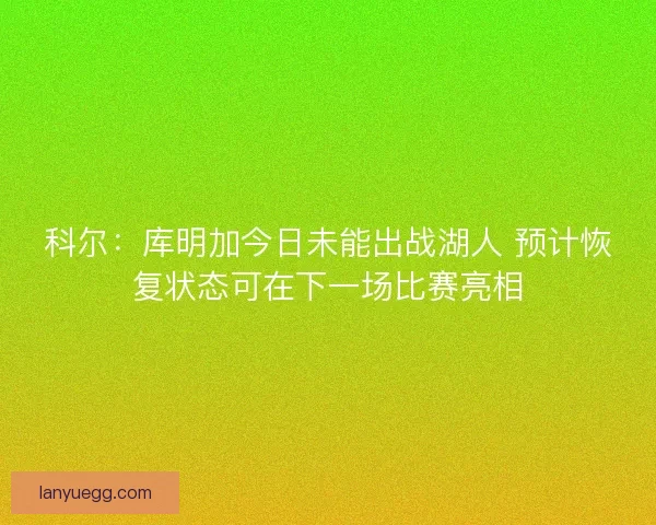 科尔:库明加今日未能出战湖人 预计恢复状态可在下一场比赛亮相 科尔:库明加今日未能出战湖人 预计恢复状态可在下一场比赛亮相