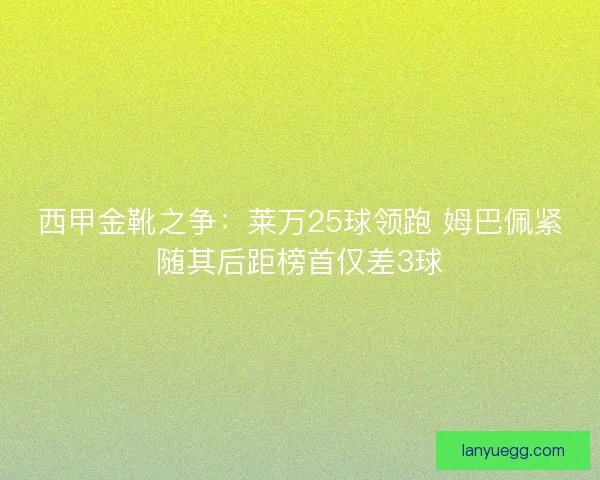 西甲金靴之争:莱万25球领跑 姆巴佩紧随其后距榜首仅差3球 西甲金靴之争:莱万25球领跑 姆巴佩紧随其后距榜首仅差3球