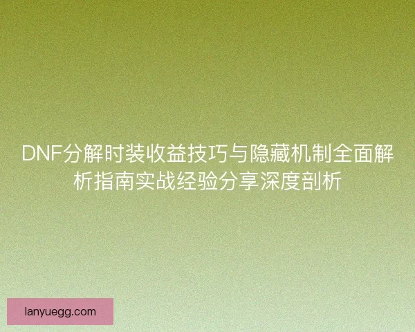 DNF分解时装收益技巧与隐藏机制全面解析指南实战经验分享深度剖析 DNF分解时装收益技巧与隐藏机制全面解析指南实战经验分享深度剖析