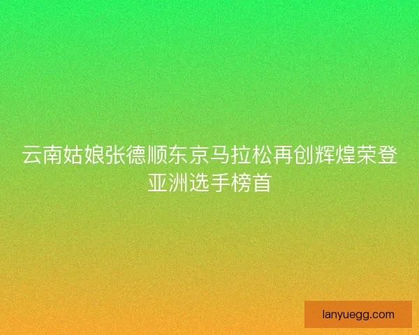 云南姑娘张德顺东京马拉松再创辉煌荣登亚洲选手榜首 云南姑娘张德顺东京马拉松再创辉煌荣登亚洲选手榜首