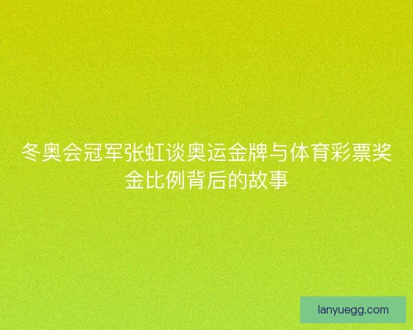 冬奥会冠军张虹谈奥运金牌与体育彩票奖金比例背后的故事