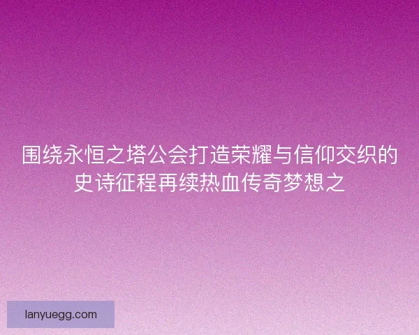 围绕永恒之塔公会打造荣耀与信仰交织的史诗征程再续热血传奇梦想之