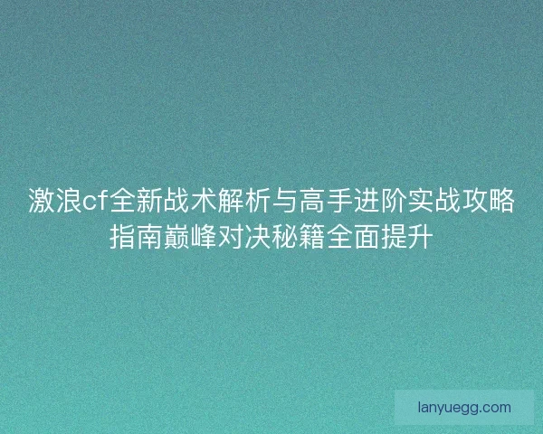 激浪cf全新战术解析与高手进阶实战攻略指南巅峰对决秘籍全面提升