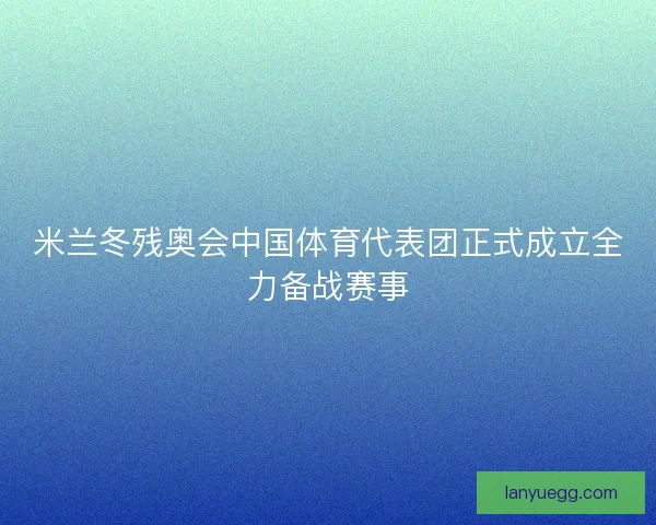 米兰冬残奥会中国体育代表团正式成立全力备战赛事