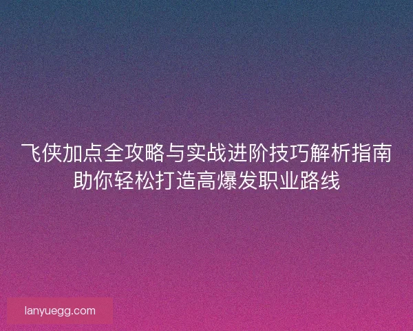 飞侠加点全攻略与实战进阶技巧解析指南助你轻松打造高爆发职业路线 飞侠加点全攻略与实战进阶技巧解析指南助你轻松打造高爆发职业路线