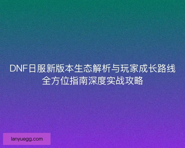 DNF日服新版本生态解析与玩家成长路线全方位指南深度实战攻略