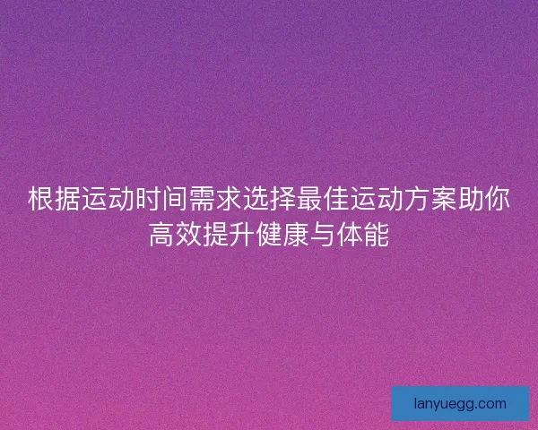 根据运动时间需求选择最佳运动方案助你高效提升健康与体能