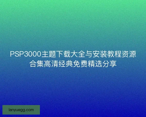 PSP3000主题下载大全与安装教程资源合集高清经典免费精选分享