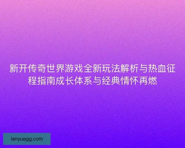 新开传奇世界游戏全新玩法解析与热血征程指南成长体系与经典情怀再燃