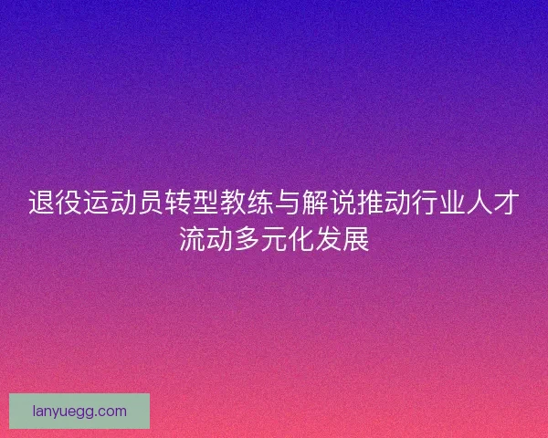 退役运动员转型教练与解说推动行业人才流动多元化发展