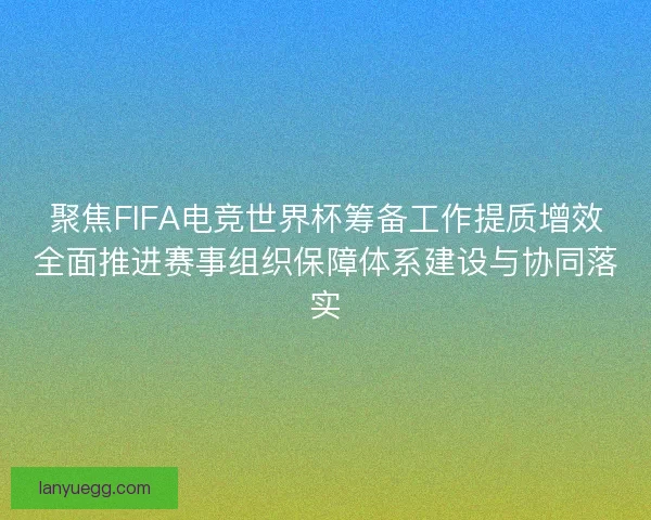 聚焦FIFA电竞世界杯筹备工作提质增效全面推进赛事组织保障体系建设与协同落实