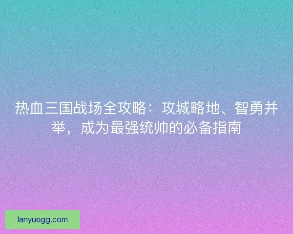 热血三国战场全攻略：攻城略地、智勇并举，成为最强统帅的必备指南