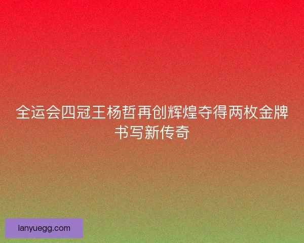全运会四冠王杨哲再创辉煌夺得两枚金牌书写新传奇