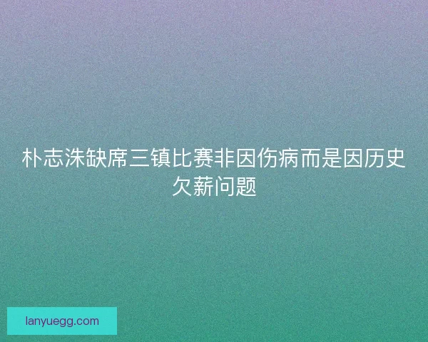朴志洙缺席三镇比赛非因伤病而是因历史欠薪问题