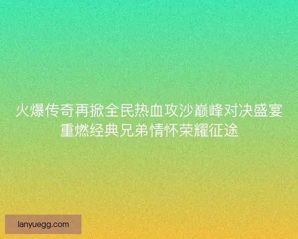 火爆传奇再掀全民热血攻沙巅峰对决盛宴重燃经典兄弟情怀荣耀征途
