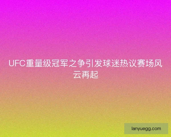 UFC重量级冠军之争引发球迷热议赛场风云再起