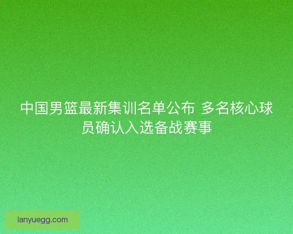 中国男篮最新集训名单公布 多名核心球员确认入选备战赛事