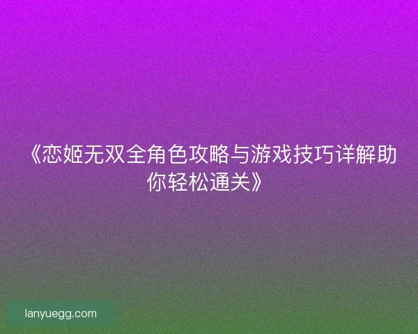 《恋姬无双全角色攻略与游戏技巧详解助你轻松通关》 《恋姬无双全角色攻略与游戏技巧详解助你轻松通关》